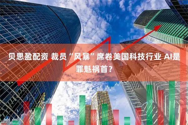 贝思盈配资 裁员“风暴”席卷美国科技行业 AI是罪魁祸首？