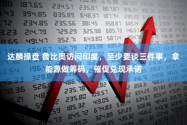 达麟操盘 鲁比奥访问印度，至少要谈三件事，拿能源做筹码，催促兑现承诺