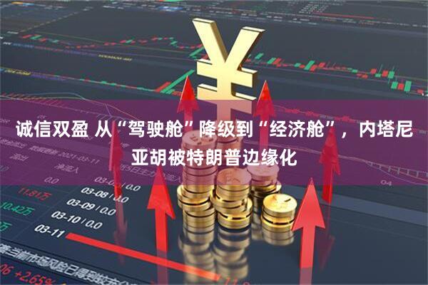 诚信双盈 从“驾驶舱”降级到“经济舱”，内塔尼亚胡被特朗普边缘化