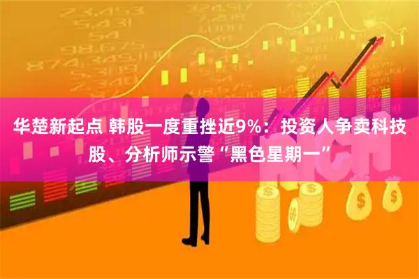 华楚新起点 韩股一度重挫近9%：投资人争卖科技股、分析师示警“黑色星期一”