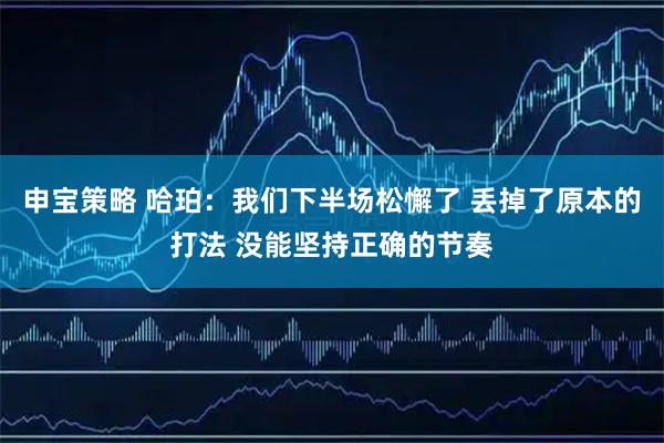 申宝策略 哈珀：我们下半场松懈了 丢掉了原本的打法 没能坚持正确的节奏