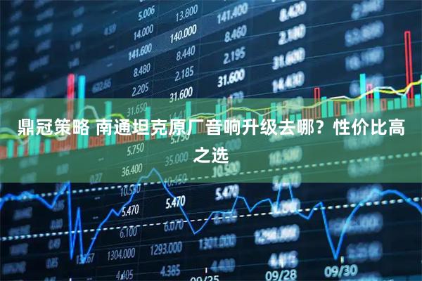 鼎冠策略 南通坦克原厂音响升级去哪？性价比高之选
