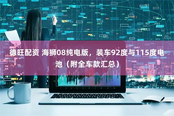 德旺配资 海狮08纯电版，装车92度与115度电池（附全车款汇总）