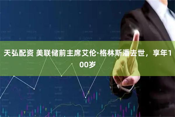 天弘配资 美联储前主席艾伦·格林斯潘去世，享年100岁