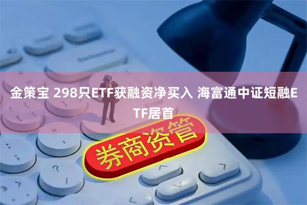 金策宝 298只ETF获融资净买入 海富通中证短融ETF居首