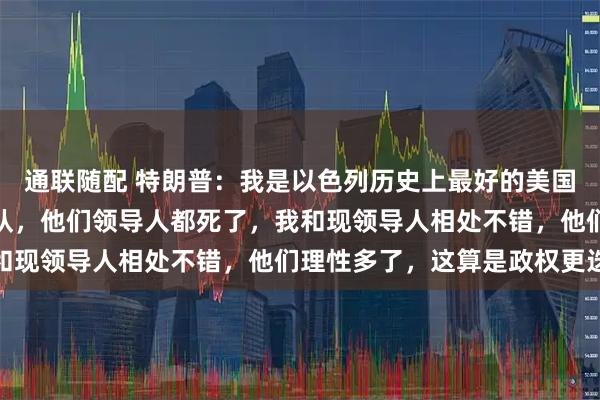 通联随配 特朗普：我是以色列历史上最好的美国总统，我摧毁了伊朗军队，他们领导人都死了，我和现领导人相处不错，他们理性多了，这算是政权更迭
