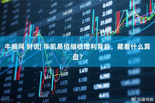 牛顺网 财说| 华凯易佰缩收增利背后，藏着什么算盘？
