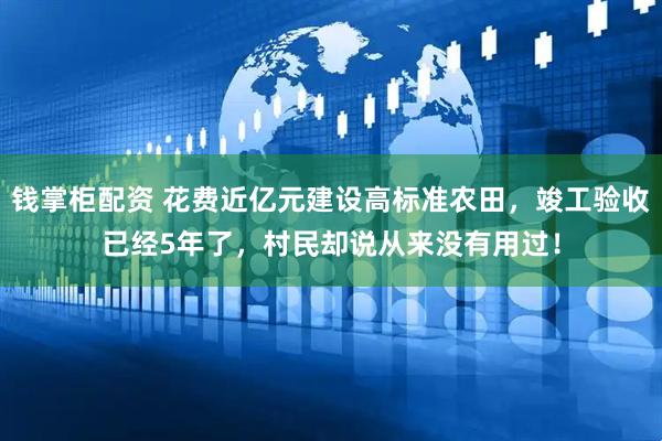 钱掌柜配资 花费近亿元建设高标准农田，竣工验收已经5年了，村民却说从来没有用过！
