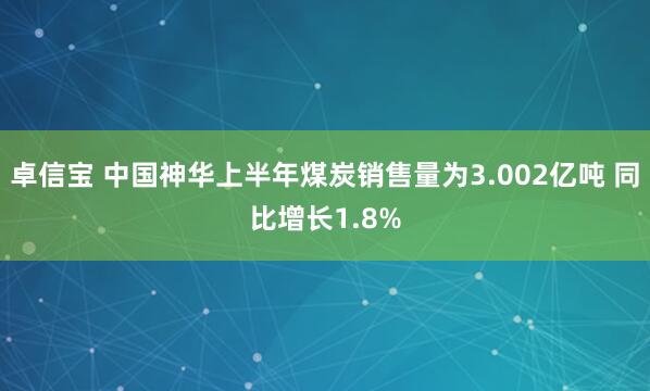 卓信宝 中国神华上半年煤炭销售量为3.002亿吨 同比增长1.8%