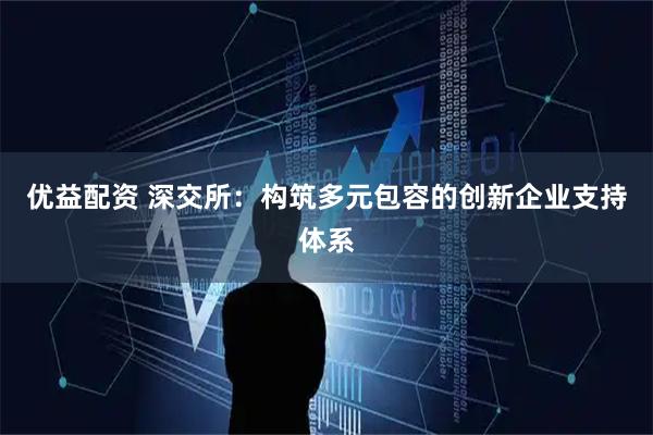 优益配资 深交所：构筑多元包容的创新企业支持体系