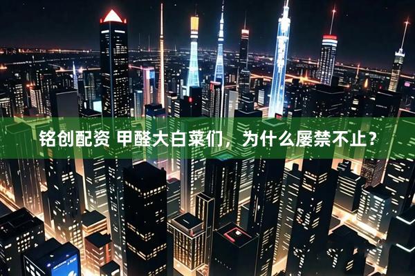 铭创配资 甲醛大白菜们，为什么屡禁不止？